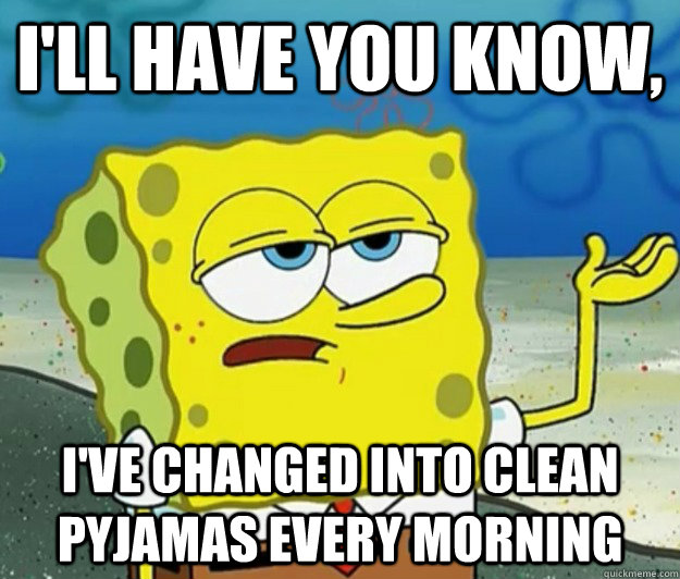 I'll have you know,  I've changed into clean pyjamas every morning - I'll have you know,  I've changed into clean pyjamas every morning  Tough Spongebob