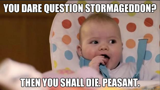 You dare question Stormageddon? Then you shall die. Peasant. - You dare question Stormageddon? Then you shall die. Peasant.  Stormageddon- Dark Lord of All