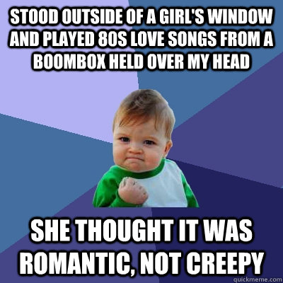 Stood outside of a girl's window and played 80s love songs from a boombox held over my head She thought it was romantic, not creepy  Success Kid