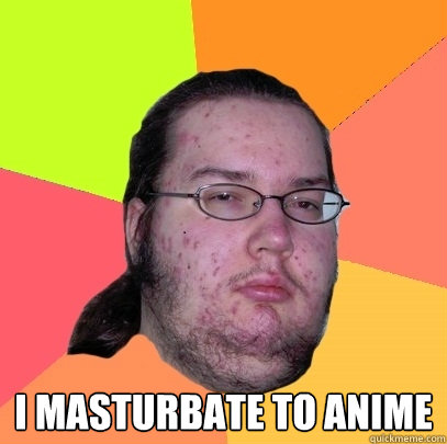  I Masturbate to Anime  Butthurt Dweller