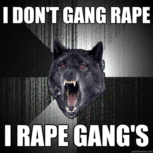 I don't gang rape  i rape gang's  Insanity Wolf