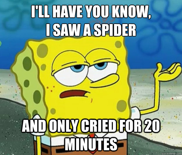 I'll have you know,
i saw a spider   and only cried for 20 minutes  Tough Spongebob