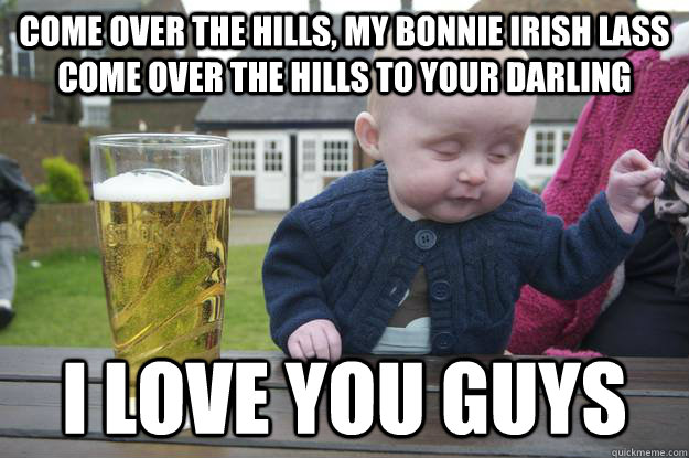 Come over the hills, my bonnie Irish lass Come over the hills to your darling  I love you guys - Come over the hills, my bonnie Irish lass Come over the hills to your darling  I love you guys  drunk baby