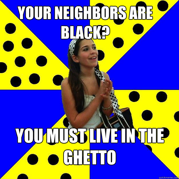 Your neighbors are black? you must live in the ghetto   Sheltered Suburban Kid