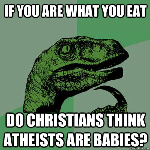 if you are what you eat do christians think atheists are babies?  Philosoraptor