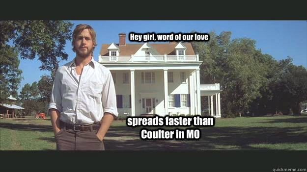 Hey girl, word of our love spreads faster than Coulter in MO - Hey girl, word of our love spreads faster than Coulter in MO  Ryan Gosling