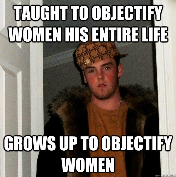 taught to objectify women his entire life grows up to objectify women  Scumbag Steve