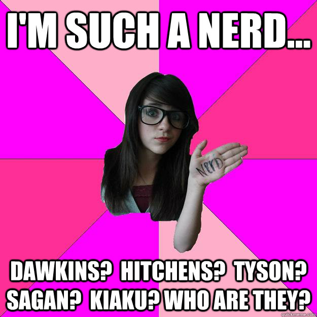 I'm such a nerd... Dawkins?  Hitchens?  Tyson?  Sagan?  Kiaku? Who are they?  Idiot Nerd Girl