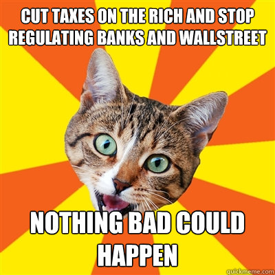 Cut taxes on the rich and stop regulating banks and wallstreet Nothing bad could happen  Bad Advice Cat