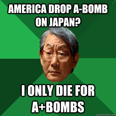 America drop A-Bomb on Japan? I only die for A+bombs  High Expectations Asian Father