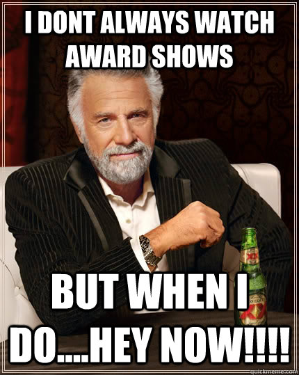 I dont always watch award shows but when i do....hey now!!!!  - I dont always watch award shows but when i do....hey now!!!!   The Most Interesting Man In The World