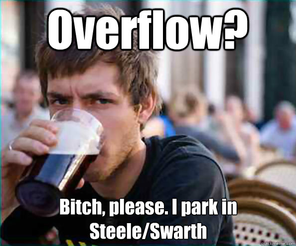 Overflow? Bitch, please. I park in Steele/Swarth  Lazy College Senior