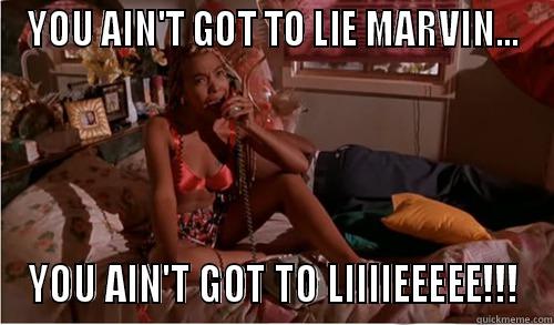 YOU AIN'T GOT TO LIE MARVIN... YOU AIN'T GOT TO LIIIIEEEEE!!! Misc