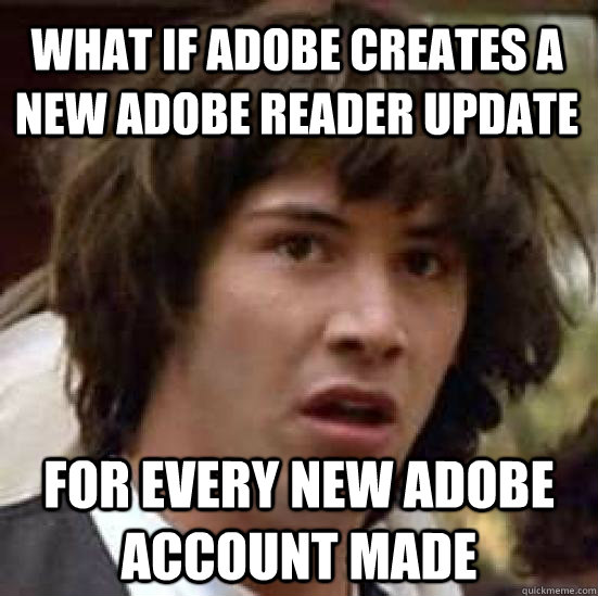 What if Adobe creates a new Adobe Reader update For every new adobe account made - What if Adobe creates a new Adobe Reader update For every new adobe account made  conspiracy keanu