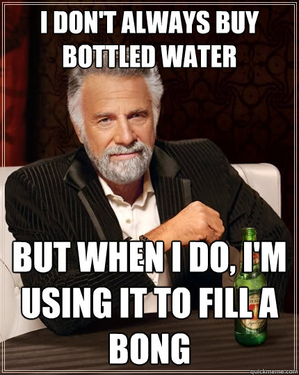 I don't always buy bottled water but when I do, i'm using it to fill a bong - I don't always buy bottled water but when I do, i'm using it to fill a bong  The Most Interesting Man In The World