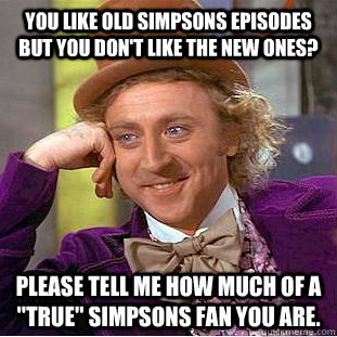 You like old Simpsons episodes but you don't like the new ones?  Please tell me how much of a 