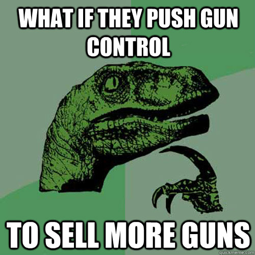 what if they push gun control to sell more guns - what if they push gun control to sell more guns  Philosoraptor