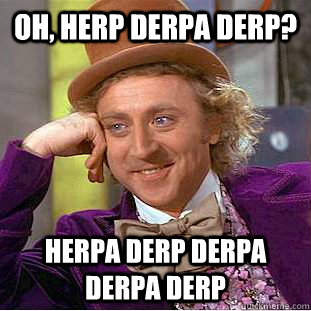 Oh, Herp derpa derp? Herpa Derp Derpa derpa derp  Condescending Wonka