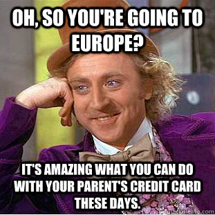 Oh, so you're going to Europe? It's amazing what you can do with your parent's credit card these days.  Condescending Wonka