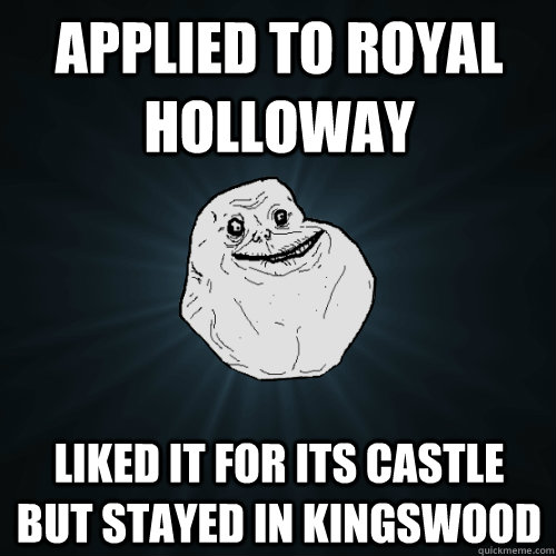 applied to royal holloway liked it for its castle but stayed in kingswood  Forever Alone