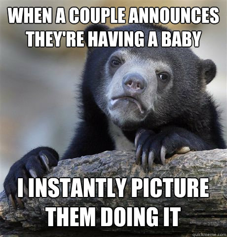 WHEN A COUPLE ANNOUNCES THEY'RE HAVING A BABY I INSTANTLY PICTURE THEM DOING IT  Confession Bear