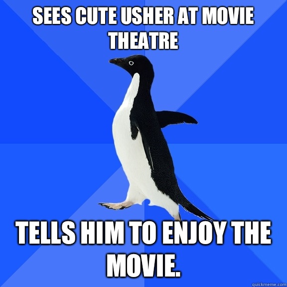 Sees cute usher at movie theatre Tells him to enjoy the movie. - Sees cute usher at movie theatre Tells him to enjoy the movie.  Socially Awkward Penguin