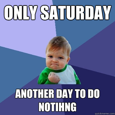 ONLY SATURDAY  ANOTHER DAY TO DO NOTIHNG  - ONLY SATURDAY  ANOTHER DAY TO DO NOTIHNG   Success Kid