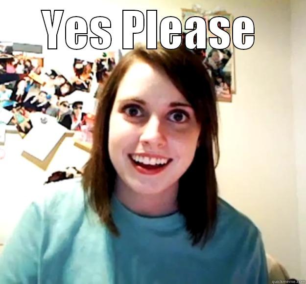 YES PLEASE  Overly Attached Girlfriend