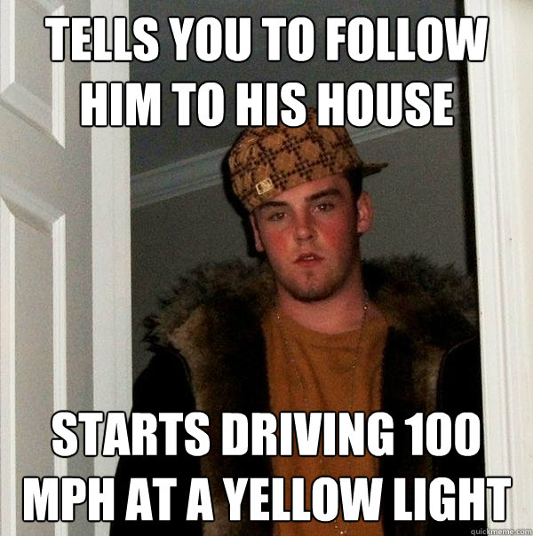 Tells you to follow him to his house Starts driving 100 mph at a yellow light  Scumbag Steve