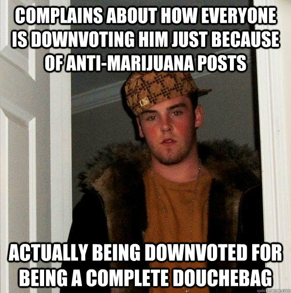 Complains about how everyone is downvoting him just because of anti-marijuana posts actually being downvoted for being a complete douchebag  Scumbag Steve