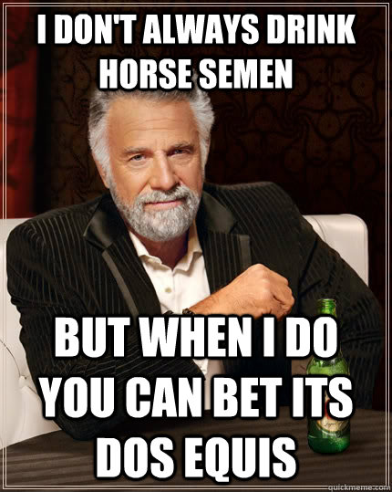 I don't always drink horse semen but when i do you can bet its Dos equis - I don't always drink horse semen but when i do you can bet its Dos equis  The Most Interesting Man In The World