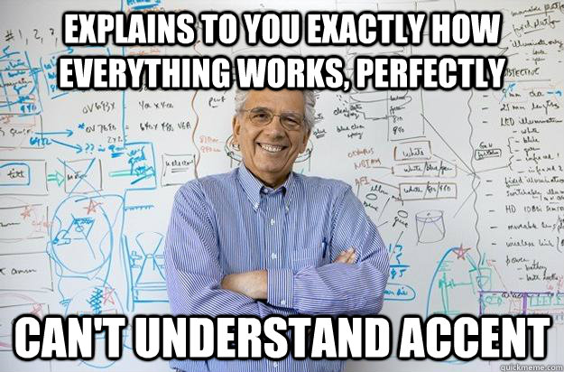 Explains to you exactly how everything works, perfectly Can't understand accent  Engineering Professor