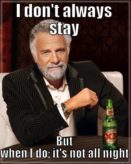 all night long - I DON'T ALWAYS STAY BUT WHEN I DO; IT'S NOT ALL NIGHT The Most Interesting Man In The World