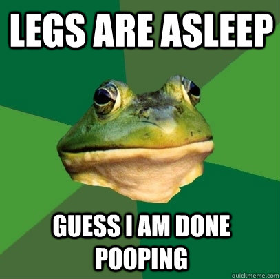 Legs are asleep guess I am done pooping  Foul Bachelor Frog