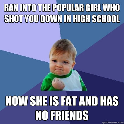 ran into the popular girl who shot you down in high school now she is fat and has no friends  Success Kid