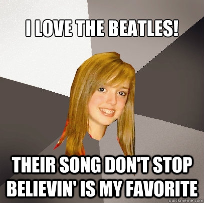 I love the beatles! Their song don't stop believin' is my favorite  Musically Oblivious 8th Grader