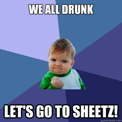 WE ALL DRUNK Let's go to sheetz!  Success Kid