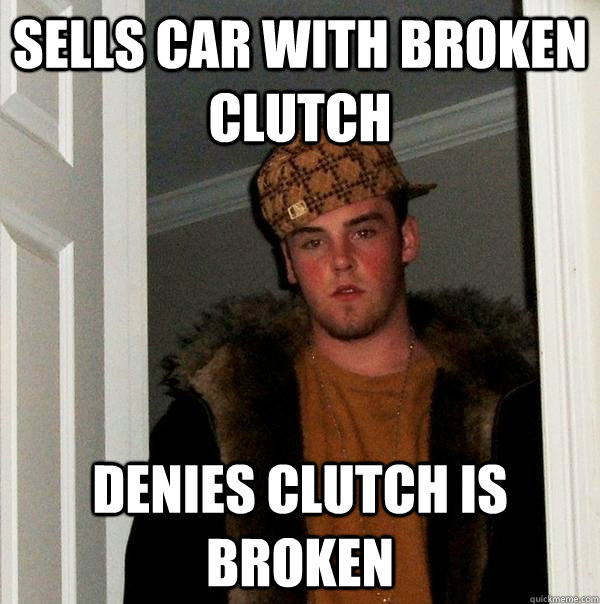 Sells car with broken clutch denies clutch is broken - Sells car with broken clutch denies clutch is broken  Scumbag Steve