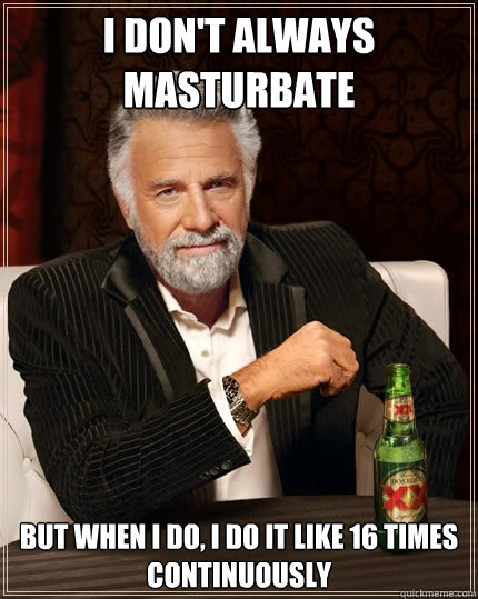 I don't always masturbate But when I do, I do it like 16 times continuously - I don't always masturbate But when I do, I do it like 16 times continuously  The Most Interesting Man In The World