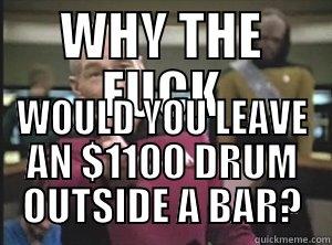 WHY THE FUCK WOULD YOU LEAVE AN $1100 DRUM OUTSIDE A BAR? Annoyed Picard