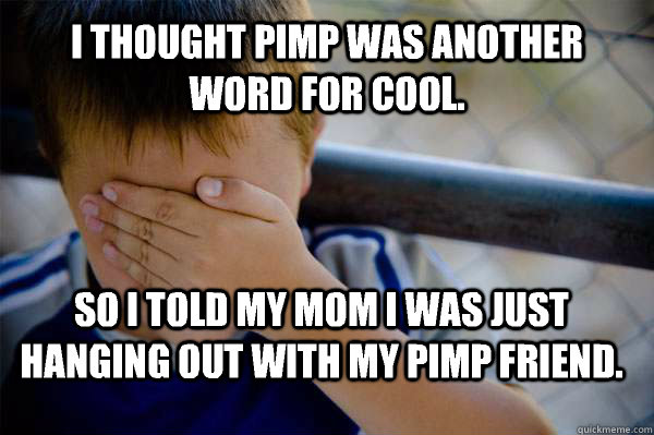 I thought pimp was another word for cool. So I told my mom I was just hanging out with my pimp friend. - I thought pimp was another word for cool. So I told my mom I was just hanging out with my pimp friend.  Confession kid