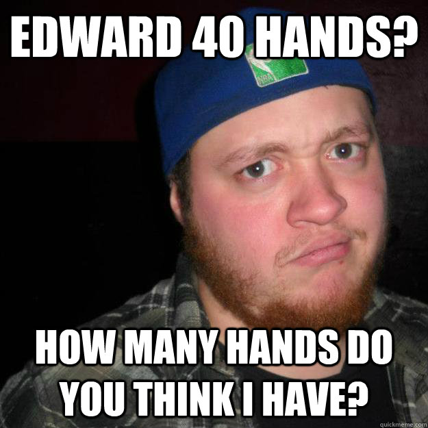 Edward 40 hands? How many hands do you think I have? - Edward 40 hands? How many hands do you think I have?  Incredulous Cronor