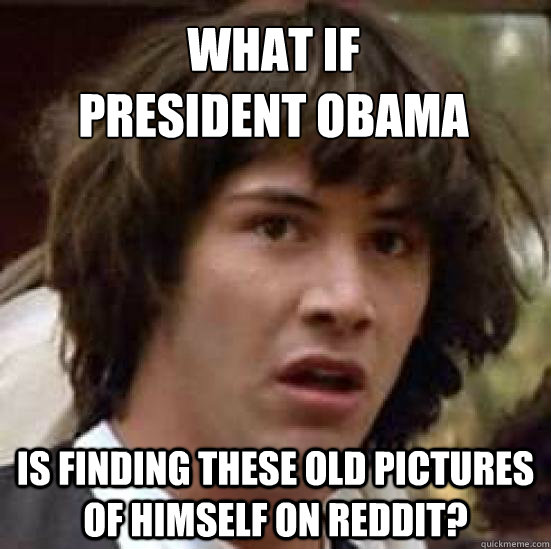 What if 
president obama Is finding these old pictures of himself on reddit?   conspiracy keanu