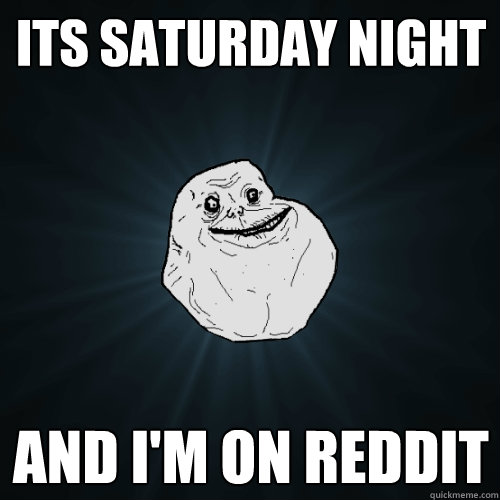 Its saturday night and i'm on reddit - Its saturday night and i'm on reddit  Forever Alone