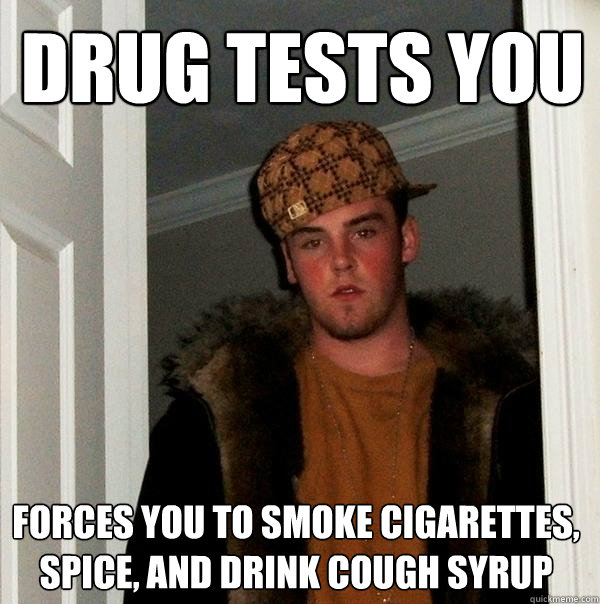 Drug tests you Forces you to smoke cigarettes, spice, and drink cough syrup  Scumbag Steve