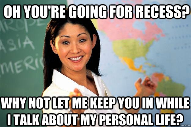 oh you're going for recess? Why not let me keep you in while I talk about my personal life? - oh you're going for recess? Why not let me keep you in while I talk about my personal life?  Unhelpful High School Teacher