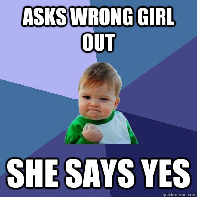 asks wrong girl out she says yes  Success Kid
