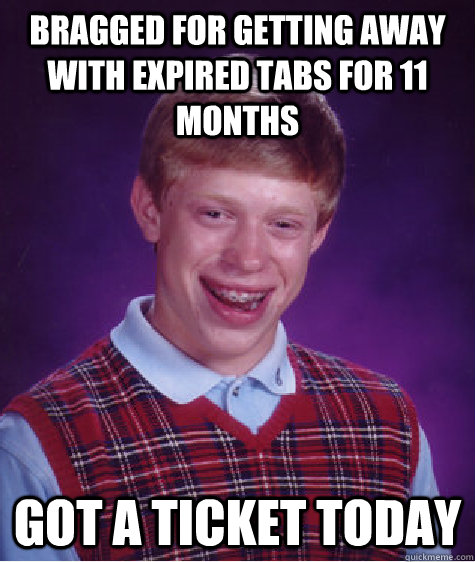 Bragged for getting away with expired tabs for 11 months Got a ticket today - Bragged for getting away with expired tabs for 11 months Got a ticket today  Bad Luck Brian