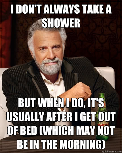 I don't always take a shower but when I do, it's usually after I get out of bed (which may not be in the morning) - I don't always take a shower but when I do, it's usually after I get out of bed (which may not be in the morning)  The Most Interesting Man In The World