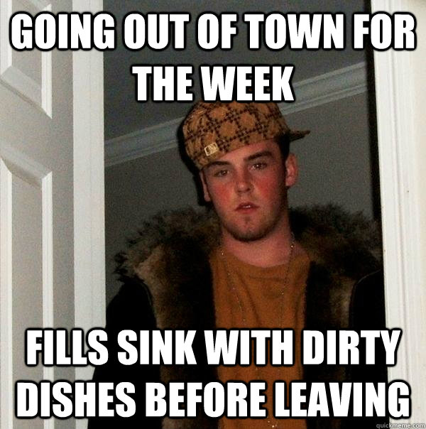 Going out of town for the week Fills sink with dirty dishes before leaving - Going out of town for the week Fills sink with dirty dishes before leaving  Scumbag Steve